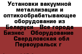 Установки вакуумной металлизации и оптикообрабатывающее оборудование из Беларуси - Все города Бизнес » Оборудование   . Свердловская обл.,Первоуральск г.